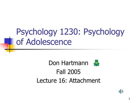 1 Psychology 1230: Psychology of Adolescence Don Hartmann Fall 2005 Lecture 16: Attachment.