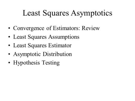 Least Squares Asymptotics Convergence of Estimators: Review Least Squares Assumptions Least Squares Estimator Asymptotic Distribution Hypothesis Testing.