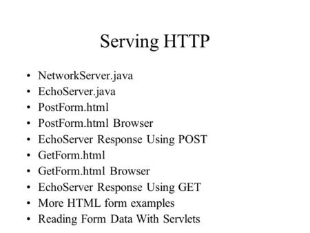 Serving HTTP NetworkServer.java EchoServer.java PostForm.html PostForm.html Browser EchoServer Response Using POST GetForm.html GetForm.html Browser EchoServer.