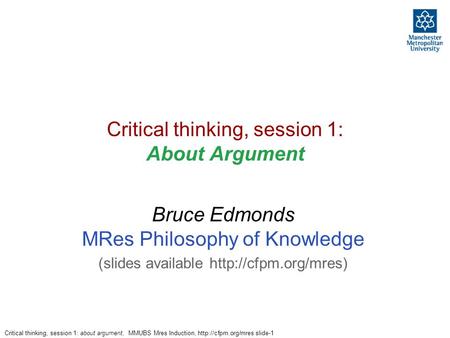 Critical thinking, session 1: about argument, MMUBS Mres Induction,  slide-1 Critical thinking, session 1: About Argument Bruce Edmonds.