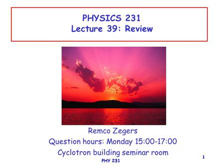 PHY 231 1 PHYSICS 231 Lecture 39: Review Remco Zegers Question hours: Monday 15:00-17:00 Cyclotron building seminar room.