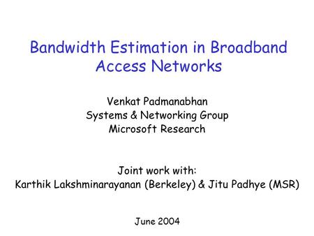 Bandwidth Estimation in Broadband Access Networks Venkat Padmanabhan Systems & Networking Group Microsoft Research Joint work with: Karthik Lakshminarayanan.