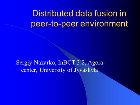 Distributed data fusion in peer-to-peer environment Sergiy Nazarko, InBCT 3.2, Agora center, University of Jyväskylä.