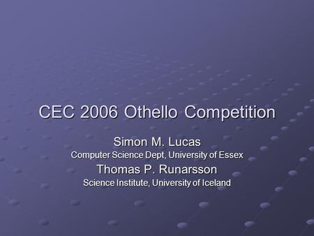 CEC 2006 Othello Competition Simon M. Lucas Computer Science Dept, University of Essex Thomas P. Runarsson Science Institute, University of Iceland.