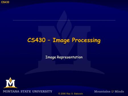 CS430 © 2006 Ray S. Babcock CS430 – Image Processing Image Representation.