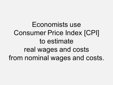 Economists use Consumer Price Index [CPI] to estimate real wages and costs from nominal wages and costs.