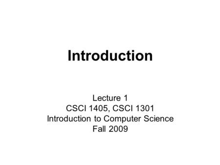 Introduction Lecture 1 CSCI 1405, CSCI 1301 Introduction to Computer Science Fall 2009.