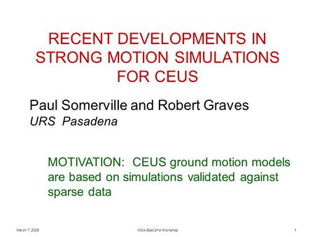March 7, 2008NGA-East 2nd Workshop1 RECENT DEVELOPMENTS IN STRONG MOTION SIMULATIONS FOR CEUS Paul Somerville and Robert Graves URS Pasadena MOTIVATION: