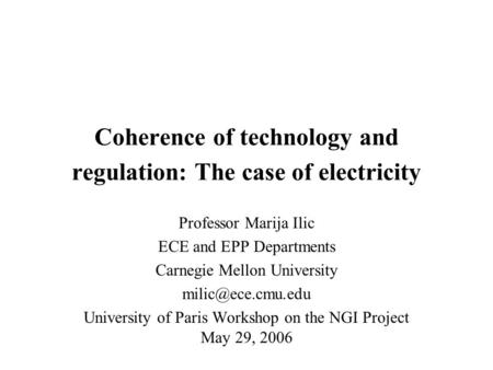 Coherence of technology and regulation: The case of electricity Professor Marija Ilic ECE and EPP Departments Carnegie Mellon University