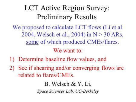 LCT Active Region Survey: Preliminary Results We proposed to calculate LCT flows (Li et al. 2004, Welsch et al., 2004) in N > 30 ARs, some of which produced.