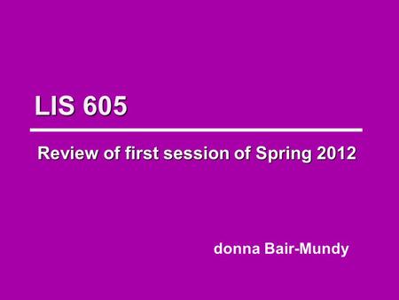 LIS 605 Review of first session of Spring 2012 donna Bair-Mundy.