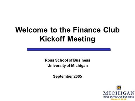 Welcome to the Finance Club Kickoff Meeting Ross School of Business University of Michigan September 2005.