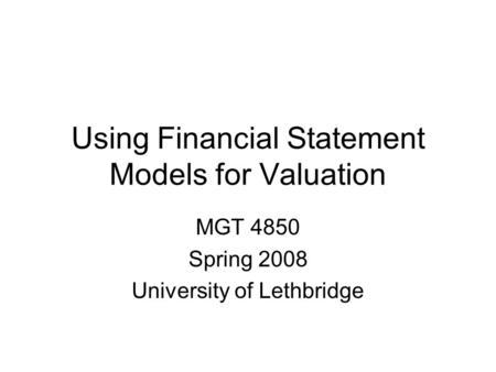 Using Financial Statement Models for Valuation MGT 4850 Spring 2008 University of Lethbridge.