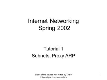 Slides of the course was made by TAs of this and previous semesters 1 Internet Networking Spring 2002 Tutorial 1 Subnets, Proxy ARP.