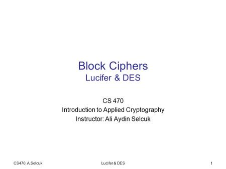 CS470, A.SelcukLucifer & DES1 Block Ciphers Lucifer & DES CS 470 Introduction to Applied Cryptography Instructor: Ali Aydin Selcuk.