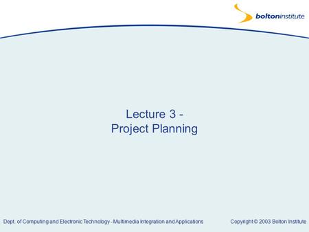 Copyright © 2003 Bolton Institute Dept. of Computing and Electronic Technology - Multimedia Integration and Applications Lecture 3 - Project Planning.