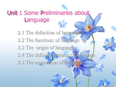 UnitP L Unit 1 Some Preliminaries about Language 2.1 The definition of language 2.2 The functions of language 2.3 The origin of language 2.4 The defining.