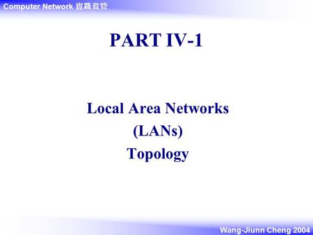 Computer Network 實踐資管 Wang-Jiunn Cheng 2004 PART IV-1 Local Area Networks (LANs) Topology.