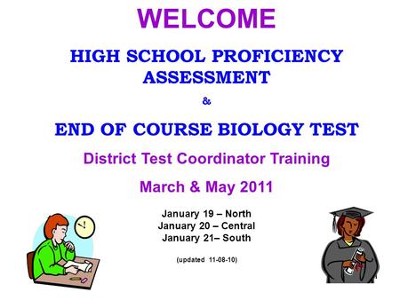 11 WELCOME HIGH SCHOOL PROFICIENCY ASSESSMENT & END OF COURSE BIOLOGY TEST District Test Coordinator Training March & May 2011 January 19 – North January.