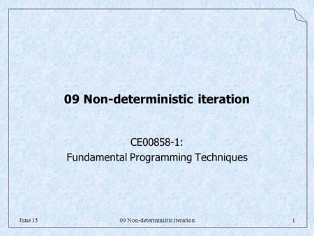 09 Non-deterministic iteration1June 15 09 Non-deterministic iteration CE00858-1: Fundamental Programming Techniques.