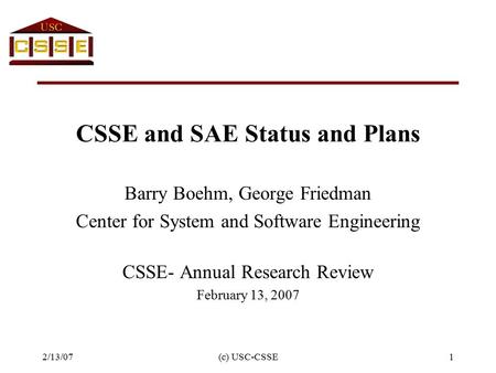 2/13/07(c) USC-CSSE1 CSSE and SAE Status and Plans Barry Boehm, George Friedman Center for System and Software Engineering CSSE- Annual Research Review.