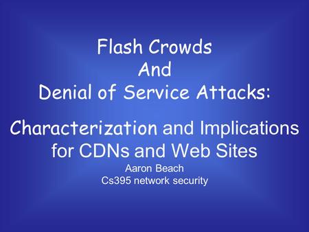 Flash Crowds And Denial of Service Attacks: Characterization and Implications for CDNs and Web Sites Aaron Beach Cs395 network security.