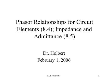 ECE201 Lect-51 Phasor Relationships for Circuit Elements (8.4); Impedance and Admittance (8.5) Dr. Holbert February 1, 2006.