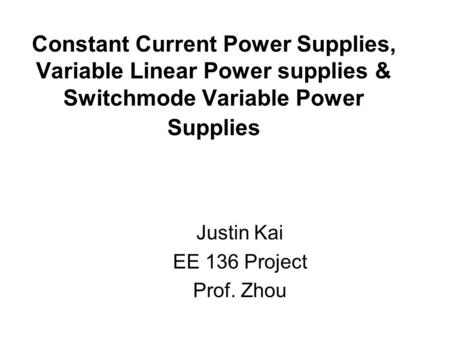 Constant Current Power Supplies, Variable Linear Power supplies & Switchmode Variable Power Supplies Justin Kai EE 136 Project Prof. Zhou.