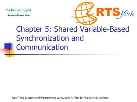 Real-Time Systems and Programming Languages © Alan Burns and Andy Wellings Chapter 5: Shared Variable-Based Synchronization and Communication.