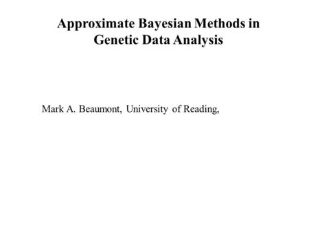 Approximate Bayesian Methods in Genetic Data Analysis Mark A. Beaumont, University of Reading,