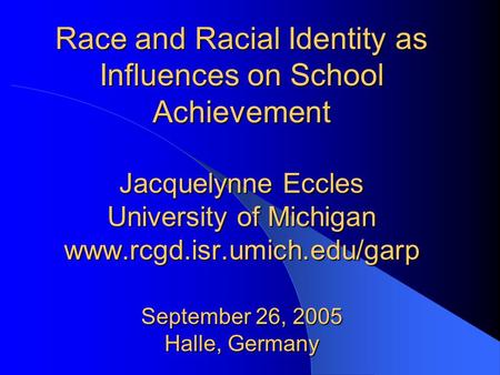 Race and Racial Identity as Influences on School Achievement Jacquelynne Eccles University of Michigan www.rcgd.isr.umich.edu/garp September 26, 2005 Halle,