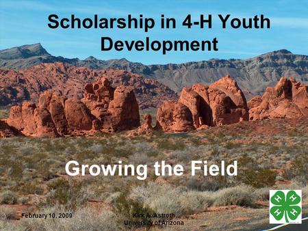 February 10, 2009 Kirk A. Astroth University of Arizona Scholarship in 4-H Youth Development Growing the Field.