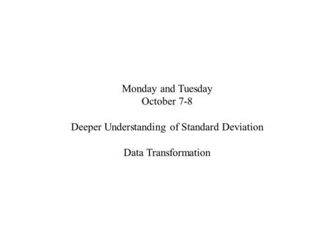 Monday and Tuesday October 7-8 Deeper Understanding of Standard Deviation Data Transformation.
