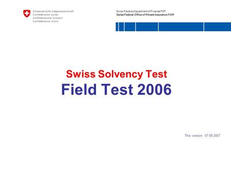 Swiss Federal Department of Finance FDF Swiss Federal Office of Private Insurance FOPI Swiss Solvency Test Field Test 2006 This version: 07.08.2007.