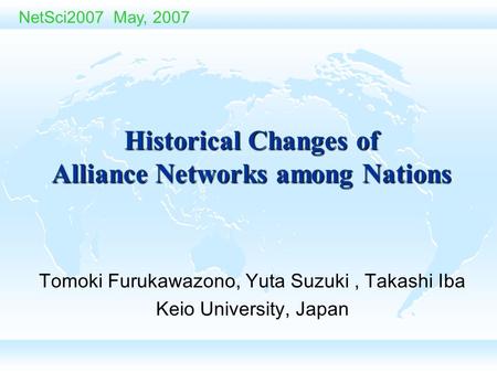 Tomoki Furukawazono, Yuta Suzuki, Takashi Iba Keio University, Japan NetSci2007 May, 2007 Historical Changes of Alliance Networks among Nations.
