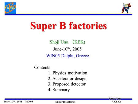 June-10 th, 2005 WIN05 Super B factories Shoji Uno （ KEK) Super B factories Shoji Uno （ KEK) June-10 th, 2005 WIN05 Delphi, Greece Contents 1. Physics.