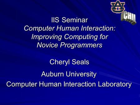 IIS Seminar Computer Human Interaction: Improving Computing for Novice Programmers Cheryl Seals Auburn University Computer Human Interaction Laboratory.