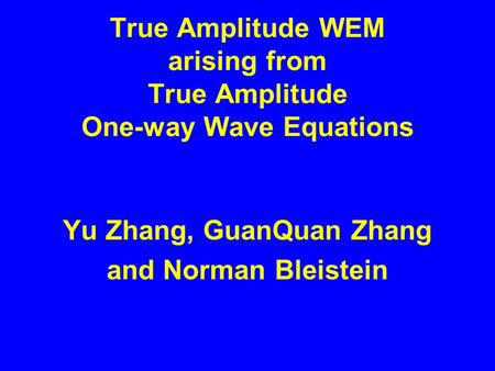 True Amplitude WEM arising from True Amplitude One-way Wave Equations Yu Zhang, GuanQuan Zhang and Norman Bleistein.