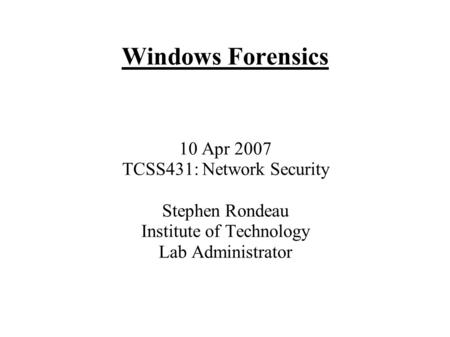 Windows Forensics 10 Apr 2007 TCSS431: Network Security Stephen Rondeau Institute of Technology Lab Administrator.