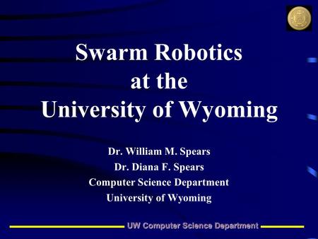 UW Computer Science Department Swarm Robotics at the University of Wyoming Dr. William M. Spears Dr. Diana F. Spears Computer Science Department University.