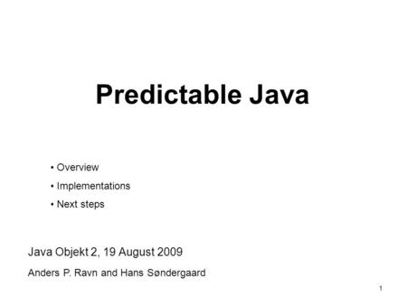 1 Predictable Java Java Objekt 2, 19 August 2009 Anders P. Ravn and Hans Søndergaard Overview Implementations Next steps.