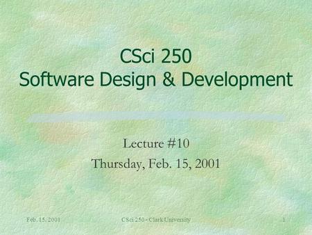 Feb. 15, 2001CSci 250 - Clark University1 CSci 250 Software Design & Development Lecture #10 Thursday, Feb. 15, 2001.