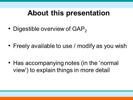 About this presentation Digestible overview of GAP 2 Freely available to use / modify as you wish Has accompanying notes (in the ‘normal view’) to explain.