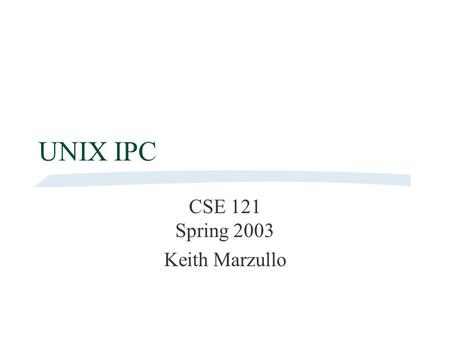 UNIX IPC CSE 121 Spring 2003 Keith Marzullo. CSE 121 Spring 2003Review of Concurrency2 Creating a UNIX process A process is created by making an exact.