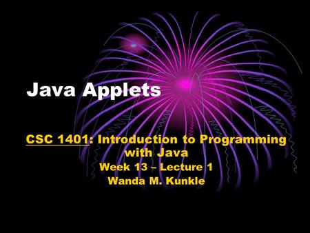 Java Applets CSC 1401: Introduction to Programming with Java Week 13 – Lecture 1 Wanda M. Kunkle.