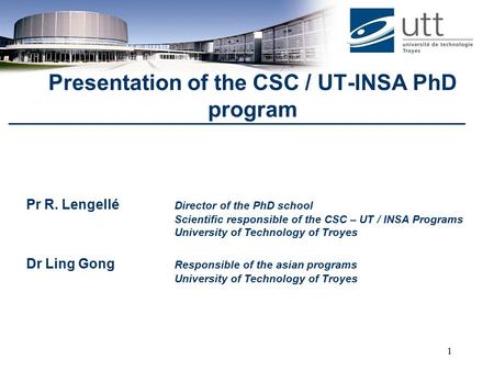 1 Pr R. Lengellé Director of the PhD school Scientific responsible of the CSC – UT / INSA Programs University of Technology of Troyes Dr Ling Gong Responsible.