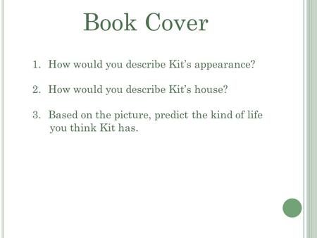 1.How would you describe Kit’s appearance? 2.How would you describe Kit’s house? 3.Based on the picture, predict the kind of life you think Kit has. Book.
