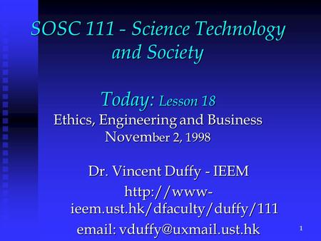 SOSC 111 - Science Technology and Society Today: Lesson 18 Ethics, Engineering and Business Novem ber 2, 1998 Dr. Vincent Duffy - IEEM  ieem.ust.hk/dfaculty/duffy/111.