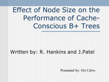 Effect of Node Size on the Performance of Cache- Conscious B+ Trees Written by: R. Hankins and J.Patel Presented by: Ori Calvo.