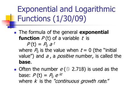 Exponential and Logarithmic Functions (1/30/09) The formula of the general exponential function P (t) of a variable t is P (t) = P 0 a t where P 0 is the.